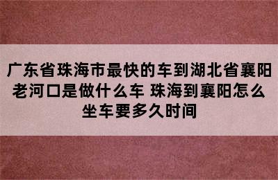 广东省珠海市最快的车到湖北省襄阳老河口是做什么车 珠海到襄阳怎么坐车要多久时间